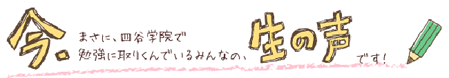 今、まさに、四谷学院で勉強に取り組んでいるみんなの、生の声です!